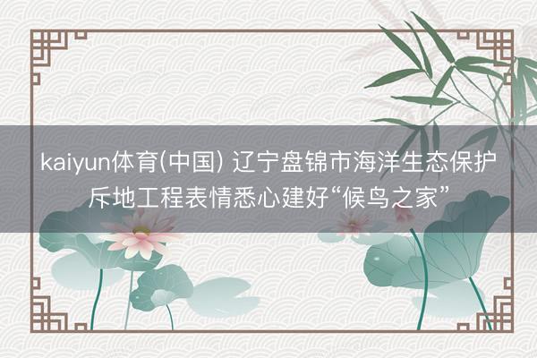 kaiyun体育(中国) 辽宁盘锦市海洋生态保护斥地工程表情悉心建好“候鸟之家”