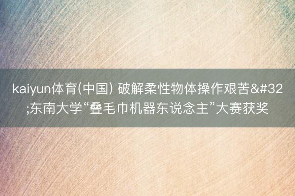 kaiyun体育(中国) 破解柔性物体操作艰苦 东南大学“叠毛巾机器东说念主”大赛获奖