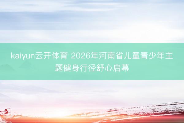 kaiyun云开体育 2026年河南省儿童青少年主题健身行径舒心启幕