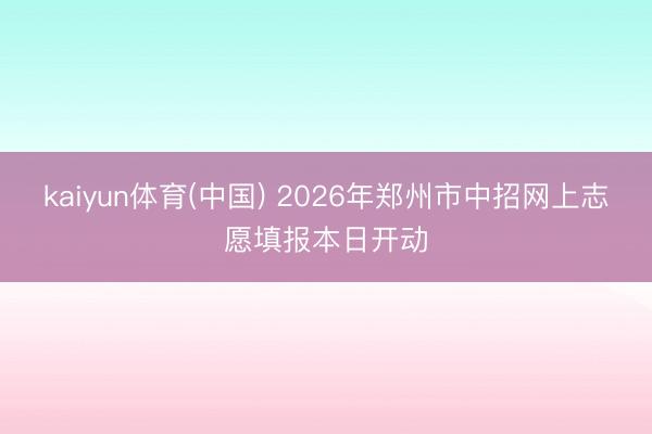 kaiyun体育(中国) 2026年郑州市中招网上志愿填报本日开动