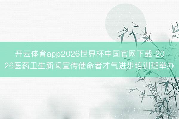 开云体育app2026世界杯中国官网下载 2026医药卫生新闻宣传使命者才气进步培训班举办