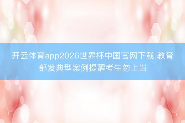 开云体育app2026世界杯中国官网下载 教育部发典型案例提醒考生勿上当