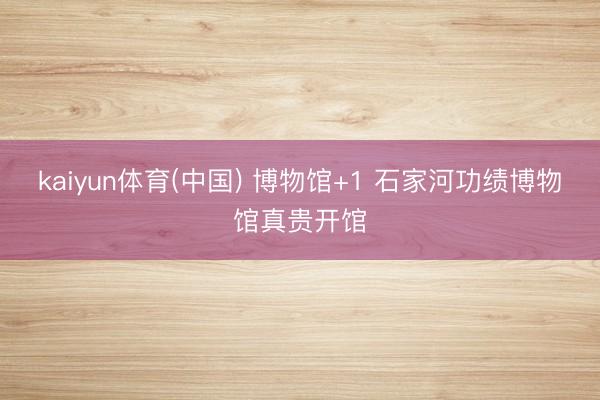 kaiyun体育(中国) 博物馆+1 石家河功绩博物馆真贵开馆