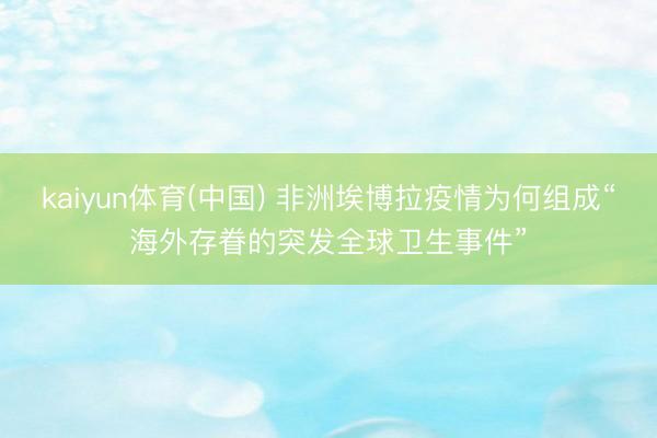kaiyun体育(中国) 非洲埃博拉疫情为何组成“海外存眷的突发全球卫生事件”