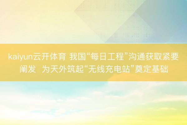 kaiyun云开体育 我国“每日工程”沟通获取紧要阐发  为天外筑起“无线充电站”奠定基础