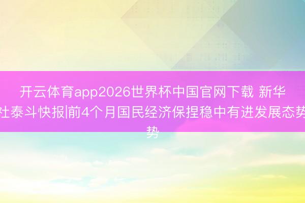 开云体育app2026世界杯中国官网下载 新华社泰斗快报|前4个月国民经济保捏稳中有进发展态势