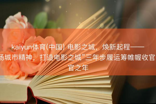 kaiyun体育(中国) 电影之城,焕新起程——“发扬城市精神,打造电影之城”三年步履运筹帷幄收官之年