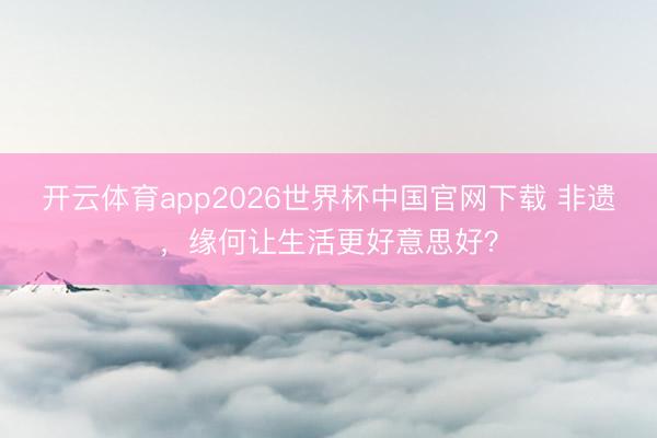 开云体育app2026世界杯中国官网下载 非遗，缘何让生活更好意思好？