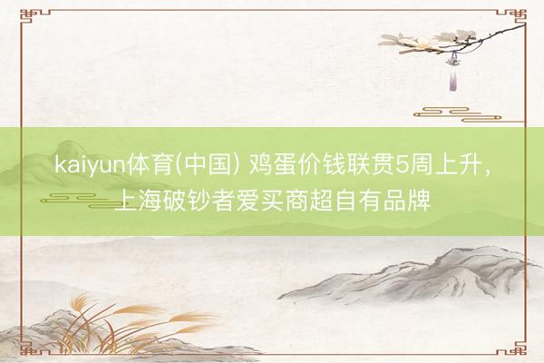 kaiyun体育(中国) 鸡蛋价钱联贯5周上升，上海破钞者爱买商超自有品牌