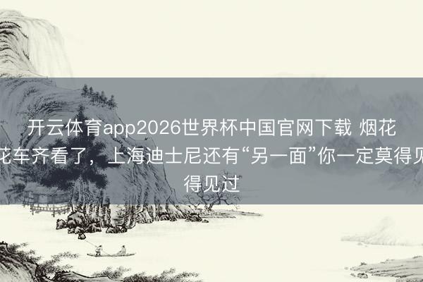 开云体育app2026世界杯中国官网下载 烟花、花车齐看了，上海迪士尼还有“另一面”你一定莫得见过