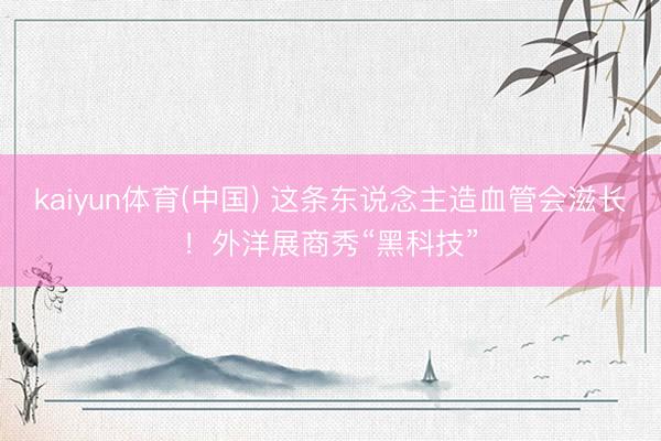 kaiyun体育(中国) 这条东说念主造血管会滋长！外洋展商秀“黑科技”