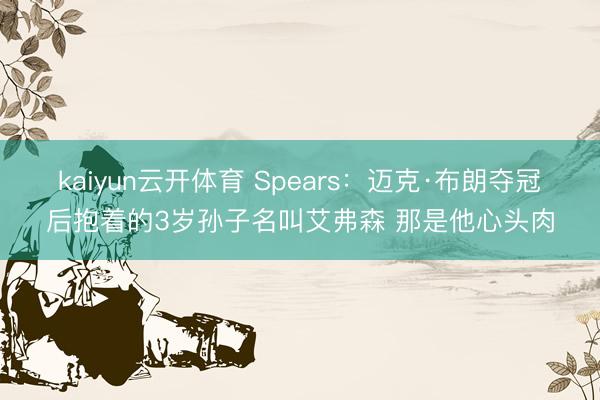 kaiyun云开体育 Spears：迈克·布朗夺冠后抱着的3岁孙子名叫艾弗森 那是他心头肉