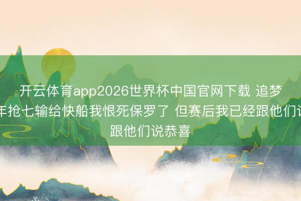 开云体育app2026世界杯中国官网下载 追梦：14年抢七输给快船我恨死保罗了 但赛后我已经跟他们说恭喜