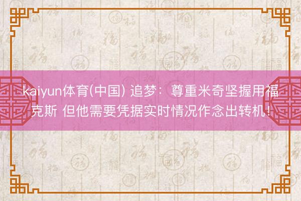 kaiyun体育(中国) 追梦：尊重米奇坚握用福克斯 但他需要凭据实时情况作念出转机！