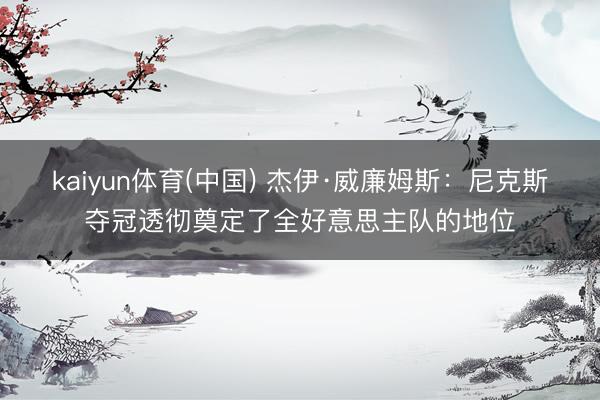 kaiyun体育(中国) 杰伊·威廉姆斯：尼克斯夺冠透彻奠定了全好意思主队的地位