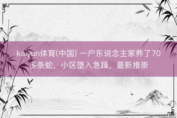 kaiyun体育(中国) 一户东说念主家养了70多条蛇,小区堕入急躁,最新推崇