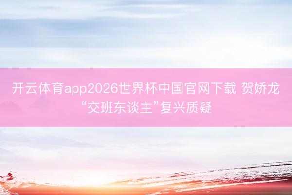 开云体育app2026世界杯中国官网下载 贺娇龙“交班东谈主”复兴质疑