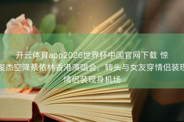 开云体育app2026世界杯中国官网下载 惊喜！林俊杰空降蔡依林香港演唱会，转头与女友穿情侣装现身机场
