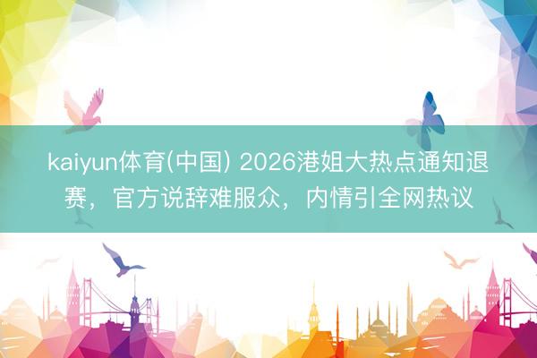 kaiyun体育(中国) 2026港姐大热点通知退赛，官方说辞难服众，内情引全网热议