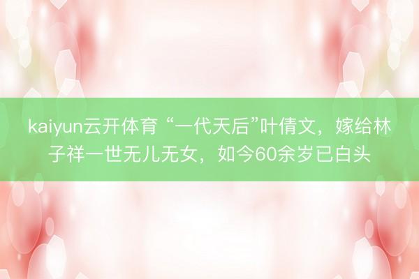kaiyun云开体育 “一代天后”叶倩文，嫁给林子祥一世无儿无女，如今60余岁已白头