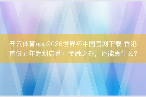 开云体育app2026世界杯中国官网下载 香港首份五年筹划启幕：金融之外，还能靠什么？