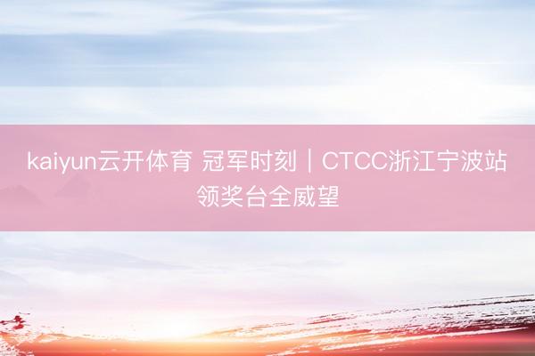 kaiyun云开体育 冠军时刻｜CTCC浙江宁波站领奖台全威望