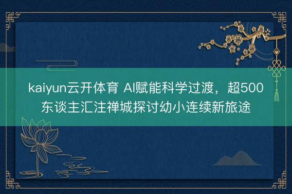 kaiyun云开体育 AI赋能科学过渡，超500东谈主汇注禅城探讨幼小连续新旅途