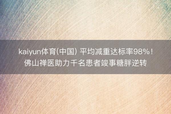 kaiyun体育(中国) 平均减重达标率98%！佛山禅医助力千名患者竣事糖胖逆转