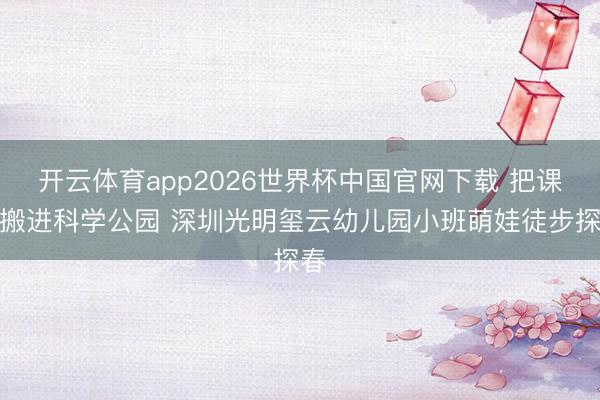开云体育app2026世界杯中国官网下载 把课堂搬进科学公园 深圳光明玺云幼儿园小班萌娃徒步探春