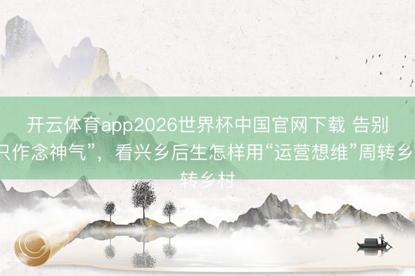 开云体育app2026世界杯中国官网下载 告别“只作念神气”，看兴乡后生怎样用“运营想维”周转乡村