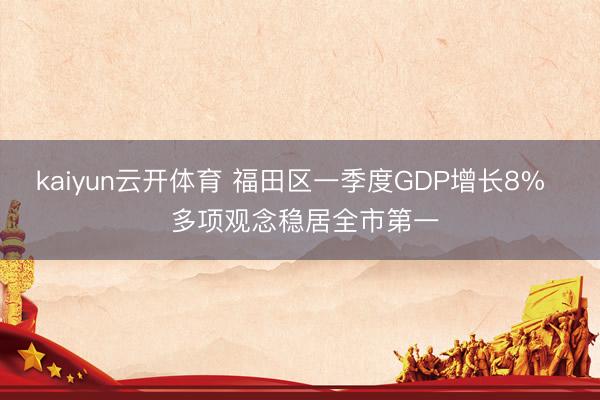 kaiyun云开体育 福田区一季度GDP增长8%   多项观念稳居全市第一