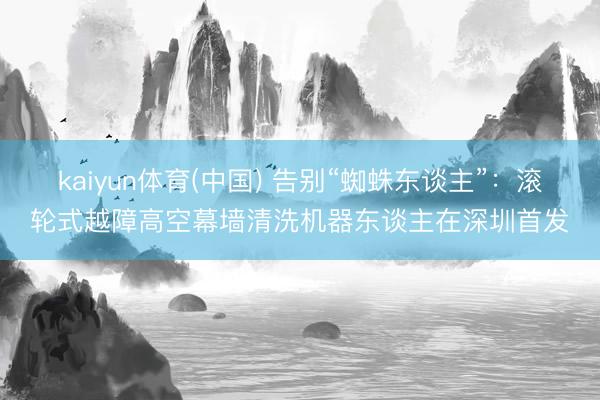 kaiyun体育(中国) 告别“蜘蛛东谈主”：滚轮式越障高空幕墙清洗机器东谈主在深圳首发