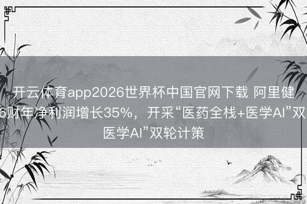 开云体育app2026世界杯中国官网下载 阿里健康2026财年净利润增长35%，开采“医药全栈+医学AI”双轮计策