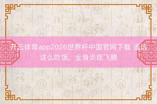 开云体育app2026世界杯中国官网下载 遥远这么吃饭，全身炎症飞腾