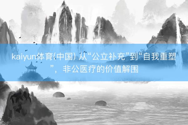 kaiyun体育(中国) 从“公立补充”到“自我重塑”，非公医疗的价值解围