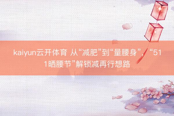 kaiyun云开体育 从“减肥”到“量腰身”,“511晒腰节”解锁减再行想路