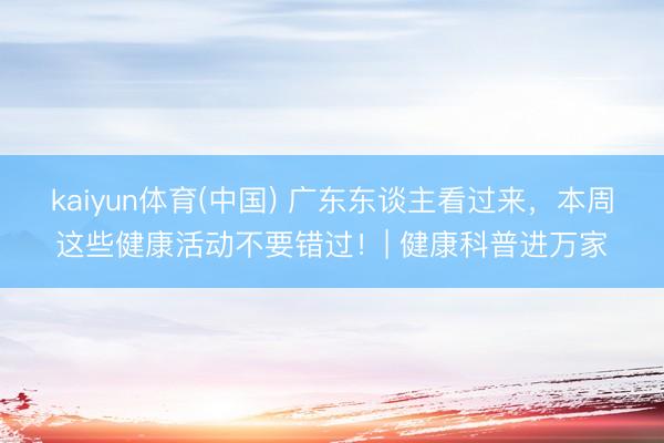 kaiyun体育(中国) 广东东谈主看过来,本周这些健康活动不要错过!| 健康科普进万家