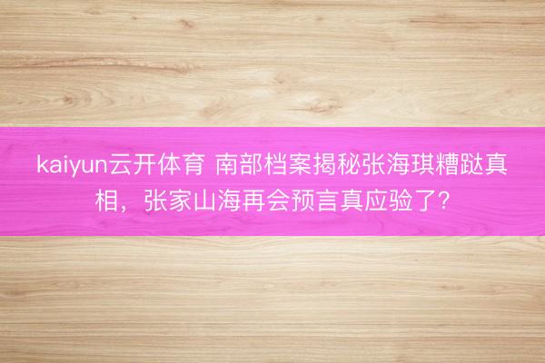 kaiyun云开体育 南部档案揭秘张海琪糟跶真相，张家山海再会预言真应验了？