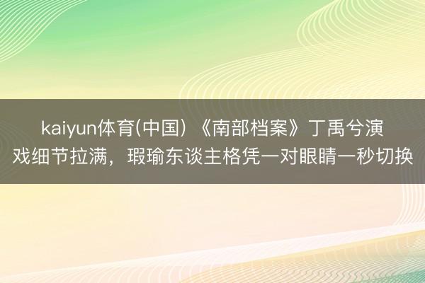 kaiyun体育(中国) 《南部档案》丁禹兮演戏细节拉满,瑕瑜东谈主格凭一对眼睛一秒切换