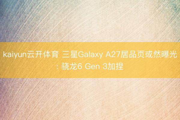 kaiyun云开体育 三星Galaxy A27居品页或然曝光: 骁龙6 Gen 3加捏