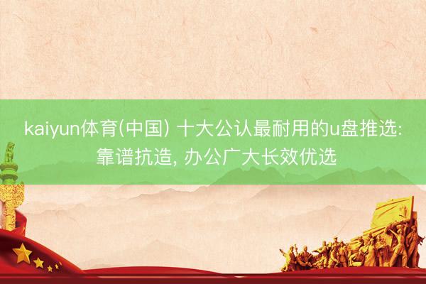 kaiyun体育(中国) 十大公认最耐用的u盘推选: 靠谱抗造， 办公广大长效优选