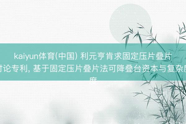 kaiyun体育(中国) 利元亨肯求固定压片叠片讨论专利， 基于固定压片叠片法可降叠台资本与复杂度