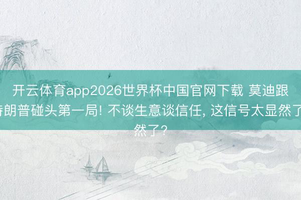 开云体育app2026世界杯中国官网下载 莫迪跟特朗普碰头第一局! 不谈生意谈信任， 这信号太显然了?