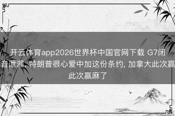 开云体育app2026世界杯中国官网下载 G7闭门灌音泄漏, 特朗普很心爱中加这份条约, 加拿大此次赢麻了
