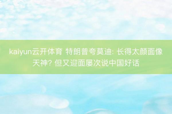 kaiyun云开体育 特朗普夸莫迪: 长得太颜面像天神? 但又迎面屡次说中国好话